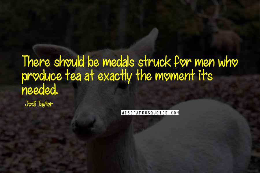 Jodi Taylor Quotes: There should be medals struck for men who produce tea at exactly the moment it's needed.
