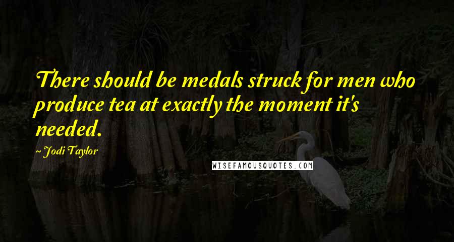 Jodi Taylor Quotes: There should be medals struck for men who produce tea at exactly the moment it's needed.