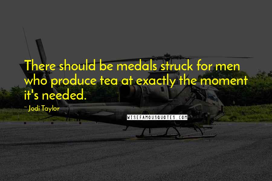 Jodi Taylor Quotes: There should be medals struck for men who produce tea at exactly the moment it's needed.