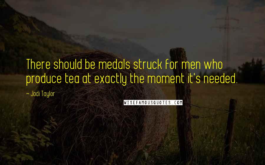 Jodi Taylor Quotes: There should be medals struck for men who produce tea at exactly the moment it's needed.