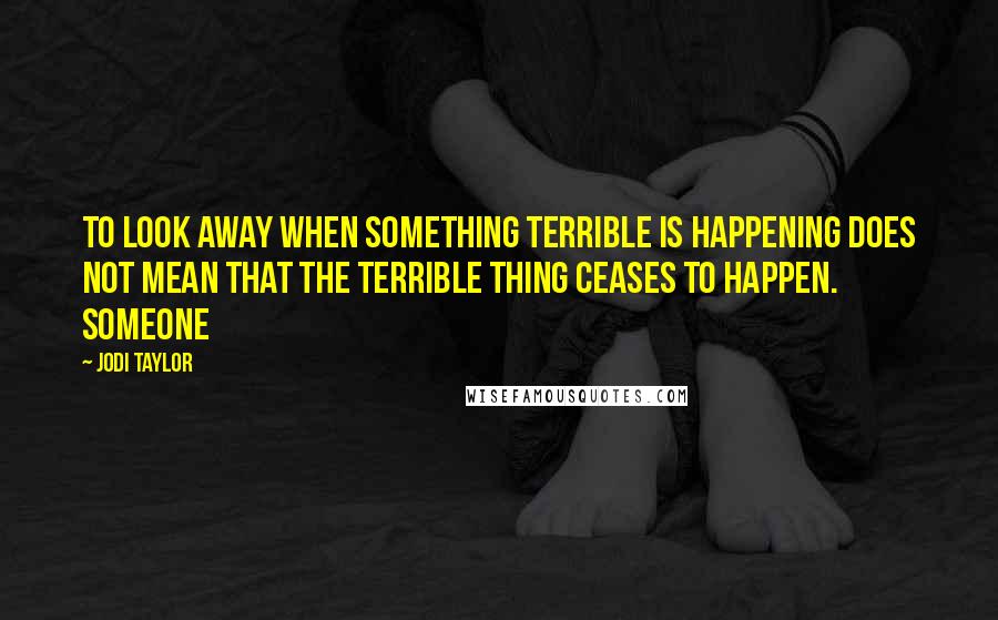 Jodi Taylor Quotes: To look away when something terrible is happening does not mean that the terrible thing ceases to happen. Someone