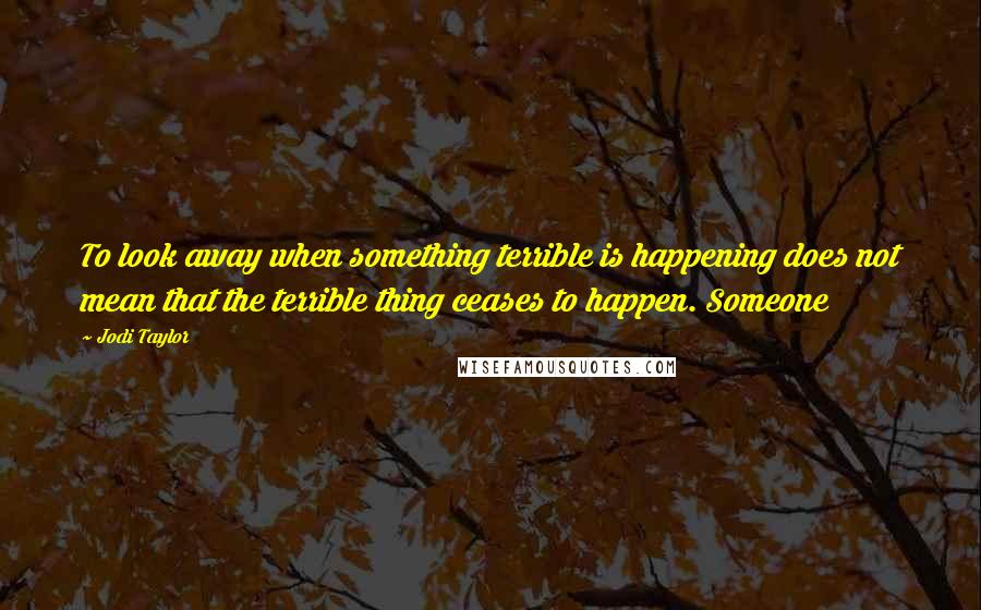 Jodi Taylor Quotes: To look away when something terrible is happening does not mean that the terrible thing ceases to happen. Someone
