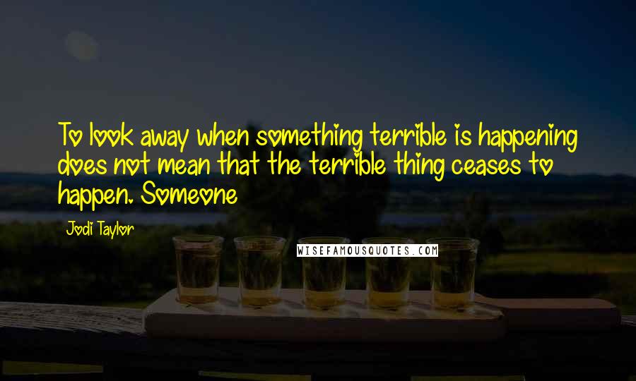 Jodi Taylor Quotes: To look away when something terrible is happening does not mean that the terrible thing ceases to happen. Someone