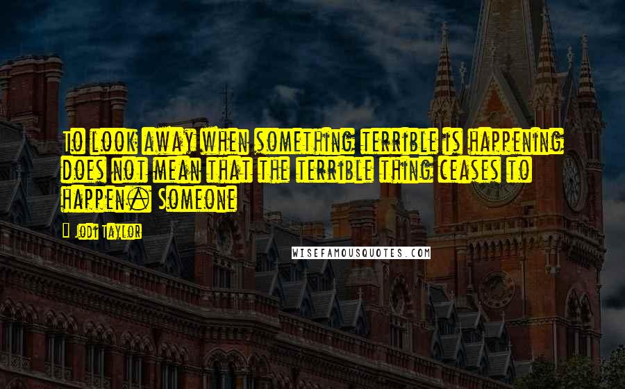 Jodi Taylor Quotes: To look away when something terrible is happening does not mean that the terrible thing ceases to happen. Someone
