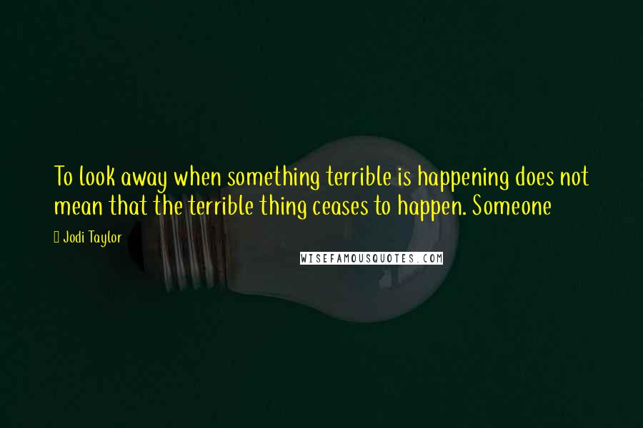 Jodi Taylor Quotes: To look away when something terrible is happening does not mean that the terrible thing ceases to happen. Someone
