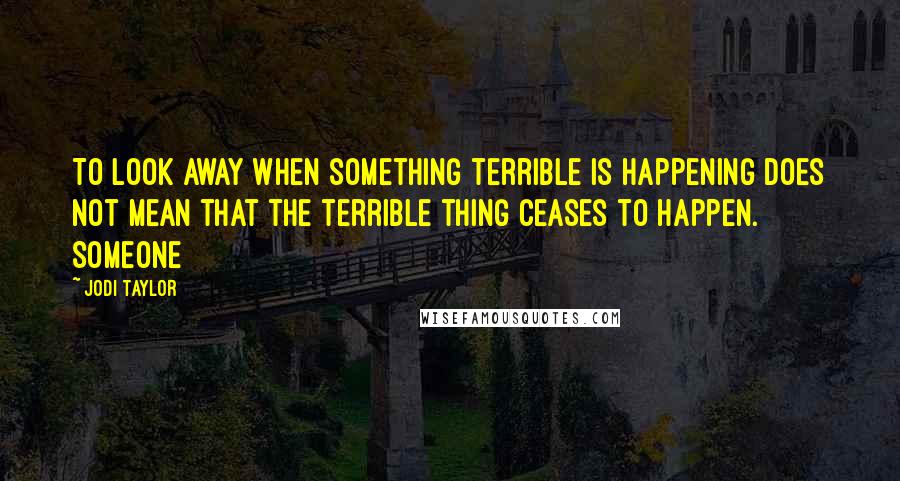 Jodi Taylor Quotes: To look away when something terrible is happening does not mean that the terrible thing ceases to happen. Someone