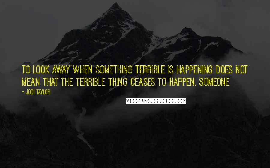 Jodi Taylor Quotes: To look away when something terrible is happening does not mean that the terrible thing ceases to happen. Someone