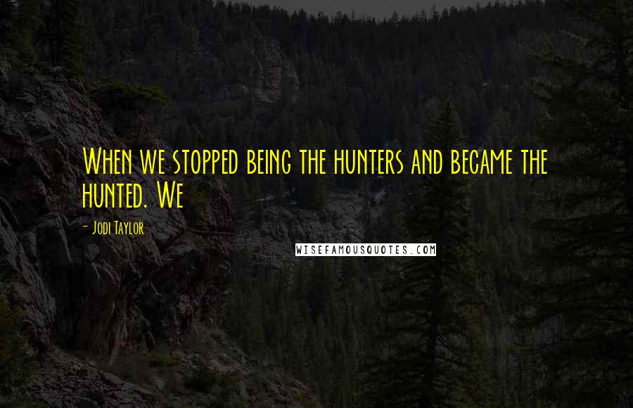 Jodi Taylor Quotes: When we stopped being the hunters and became the hunted. We