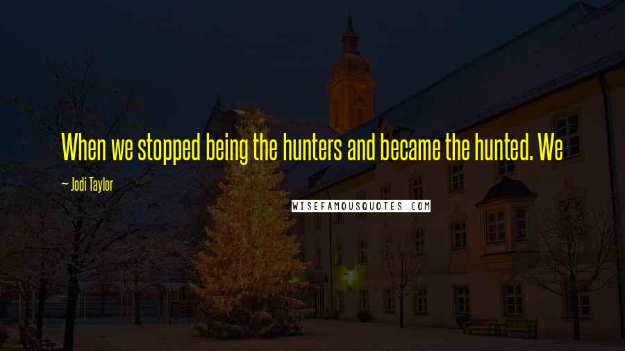 Jodi Taylor Quotes: When we stopped being the hunters and became the hunted. We