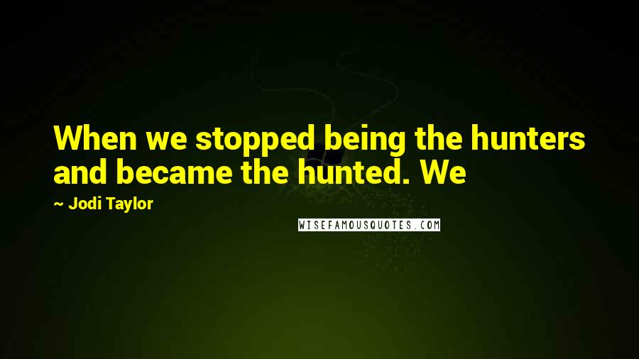 Jodi Taylor Quotes: When we stopped being the hunters and became the hunted. We