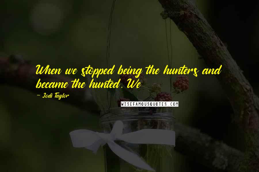 Jodi Taylor Quotes: When we stopped being the hunters and became the hunted. We