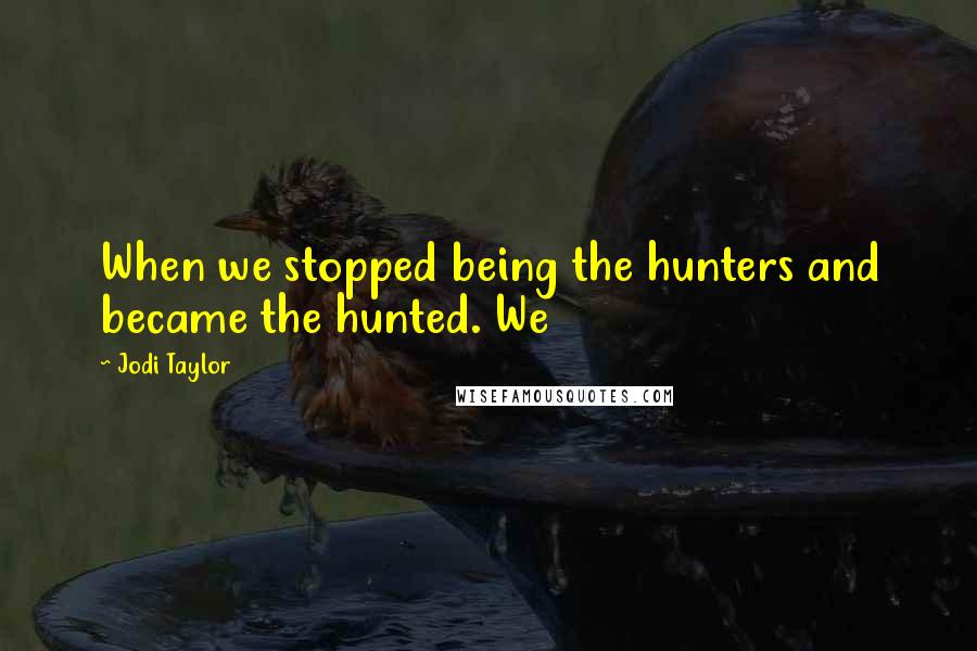 Jodi Taylor Quotes: When we stopped being the hunters and became the hunted. We