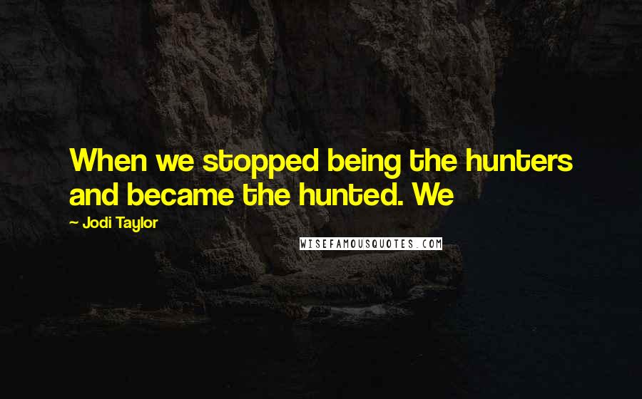 Jodi Taylor Quotes: When we stopped being the hunters and became the hunted. We