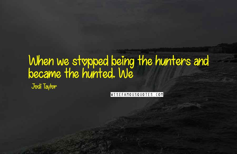 Jodi Taylor Quotes: When we stopped being the hunters and became the hunted. We