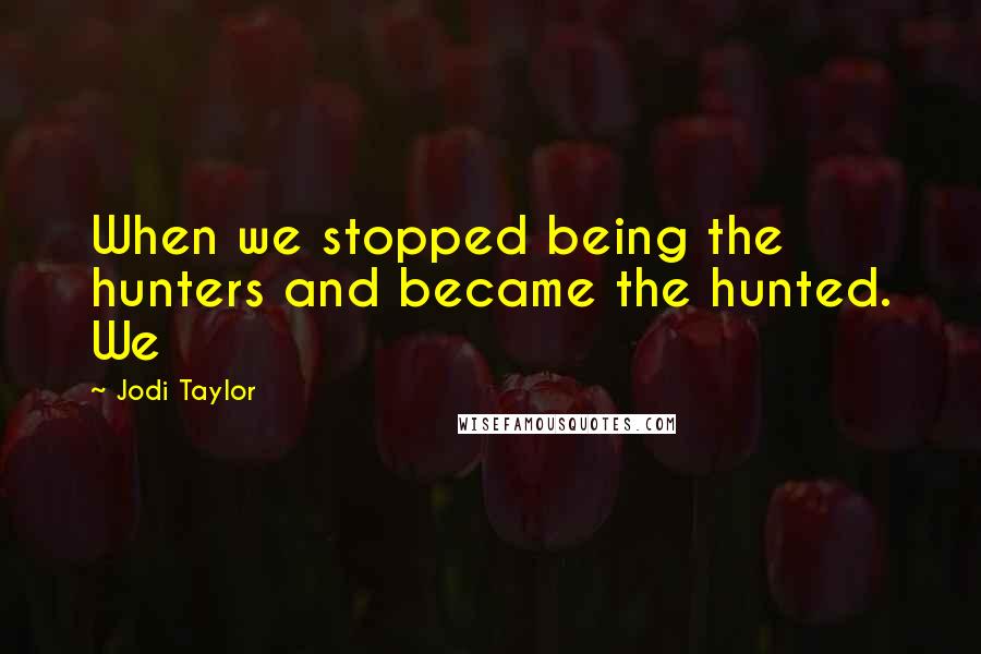 Jodi Taylor Quotes: When we stopped being the hunters and became the hunted. We