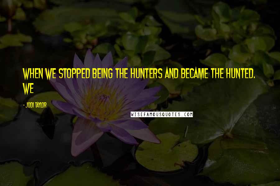 Jodi Taylor Quotes: When we stopped being the hunters and became the hunted. We