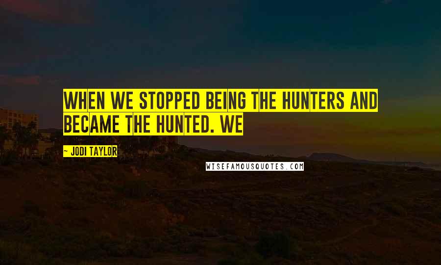 Jodi Taylor Quotes: When we stopped being the hunters and became the hunted. We