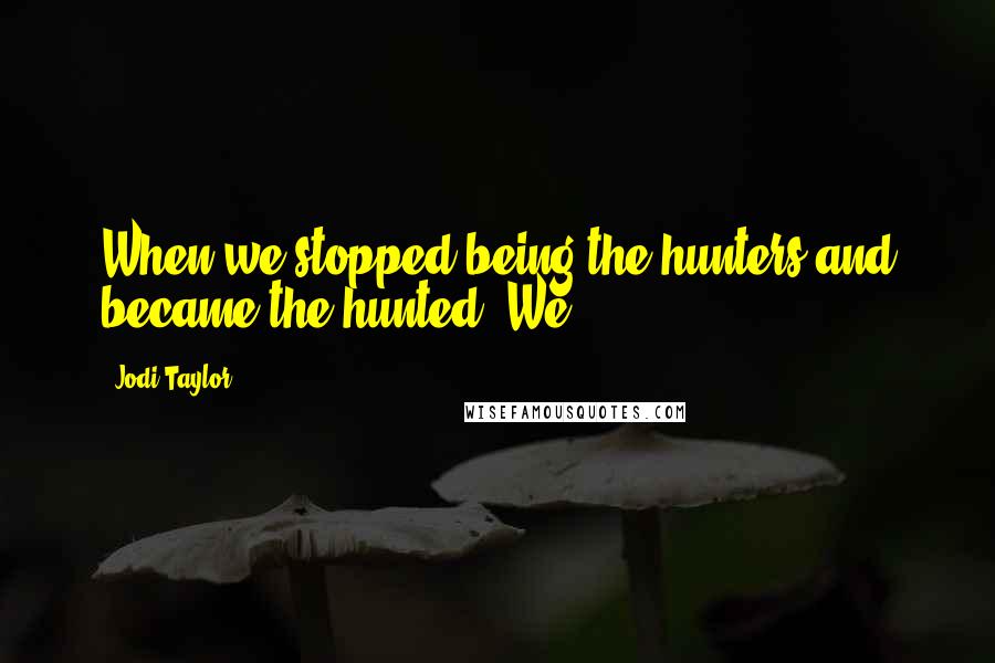Jodi Taylor Quotes: When we stopped being the hunters and became the hunted. We