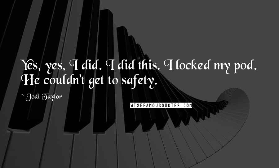 Jodi Taylor Quotes: Yes, yes, I did. I did this. I locked my pod. He couldn't get to safety.