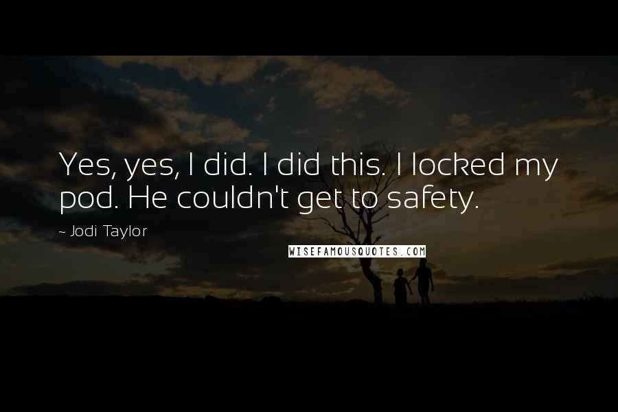 Jodi Taylor Quotes: Yes, yes, I did. I did this. I locked my pod. He couldn't get to safety.