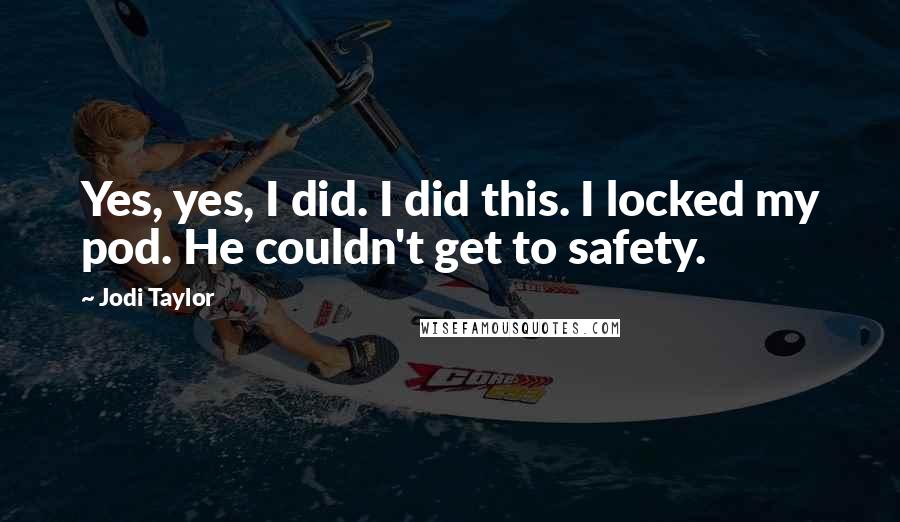 Jodi Taylor Quotes: Yes, yes, I did. I did this. I locked my pod. He couldn't get to safety.