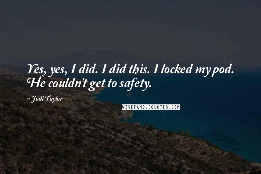 Jodi Taylor Quotes: Yes, yes, I did. I did this. I locked my pod. He couldn't get to safety.