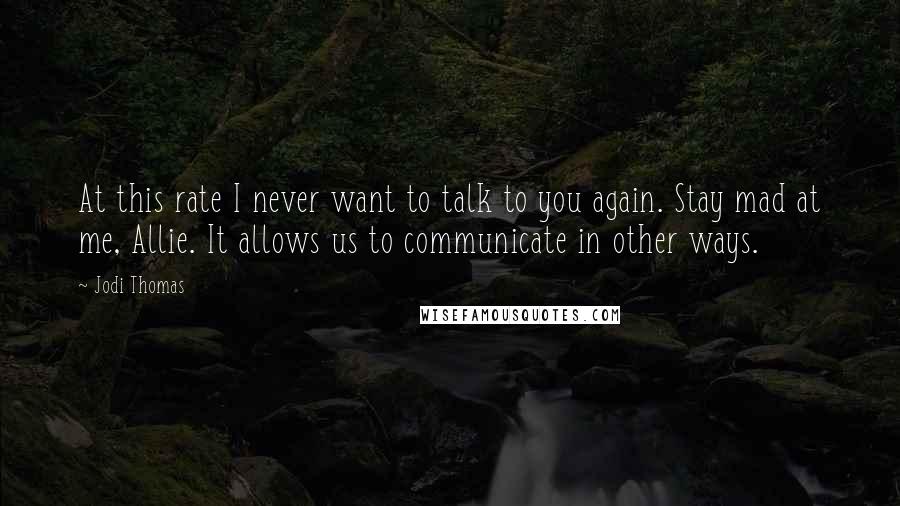 Jodi Thomas Quotes: At this rate I never want to talk to you again. Stay mad at me, Allie. It allows us to communicate in other ways.
