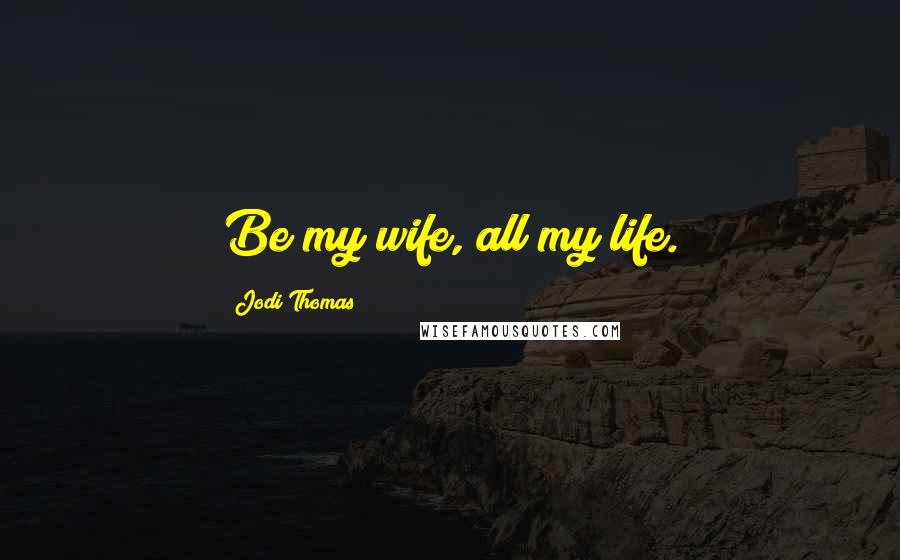 Jodi Thomas Quotes: Be my wife, all my life.