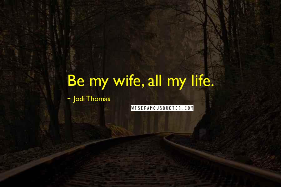 Jodi Thomas Quotes: Be my wife, all my life.