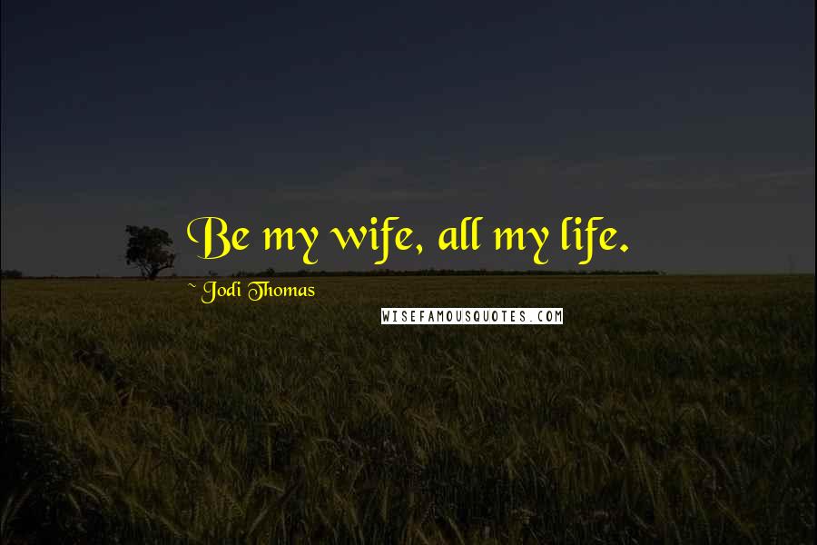 Jodi Thomas Quotes: Be my wife, all my life.