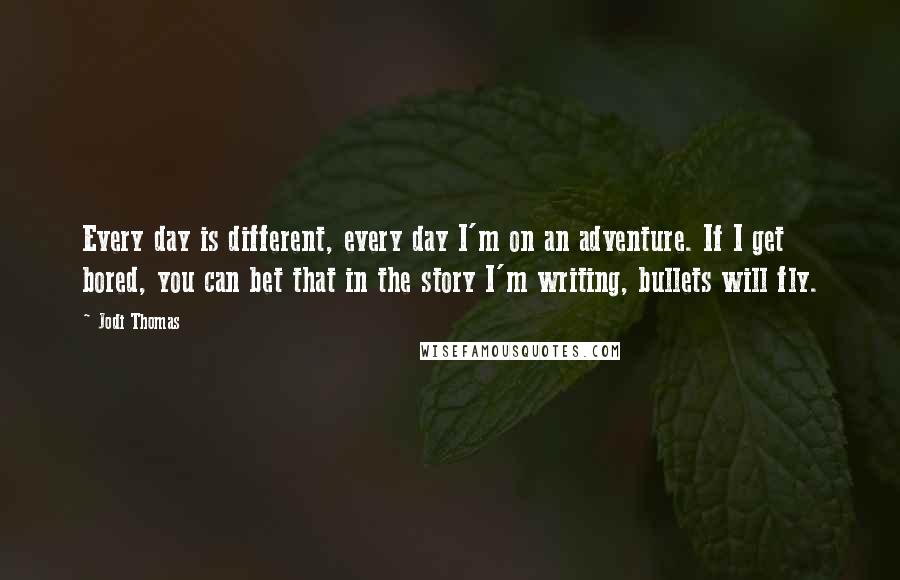 Jodi Thomas Quotes: Every day is different, every day I'm on an adventure. If I get bored, you can bet that in the story I'm writing, bullets will fly.