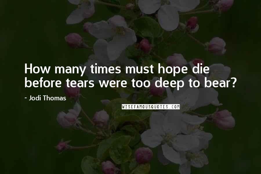 Jodi Thomas Quotes: How many times must hope die before tears were too deep to bear?