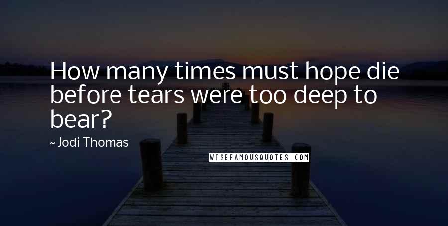 Jodi Thomas Quotes: How many times must hope die before tears were too deep to bear?