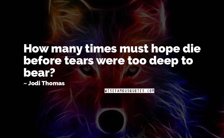 Jodi Thomas Quotes: How many times must hope die before tears were too deep to bear?