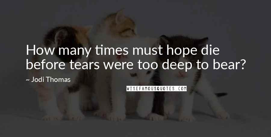 Jodi Thomas Quotes: How many times must hope die before tears were too deep to bear?