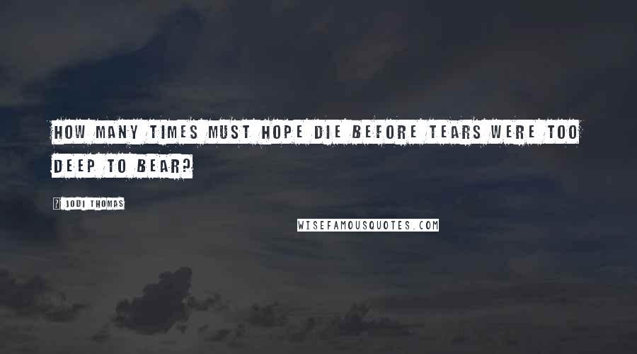 Jodi Thomas Quotes: How many times must hope die before tears were too deep to bear?