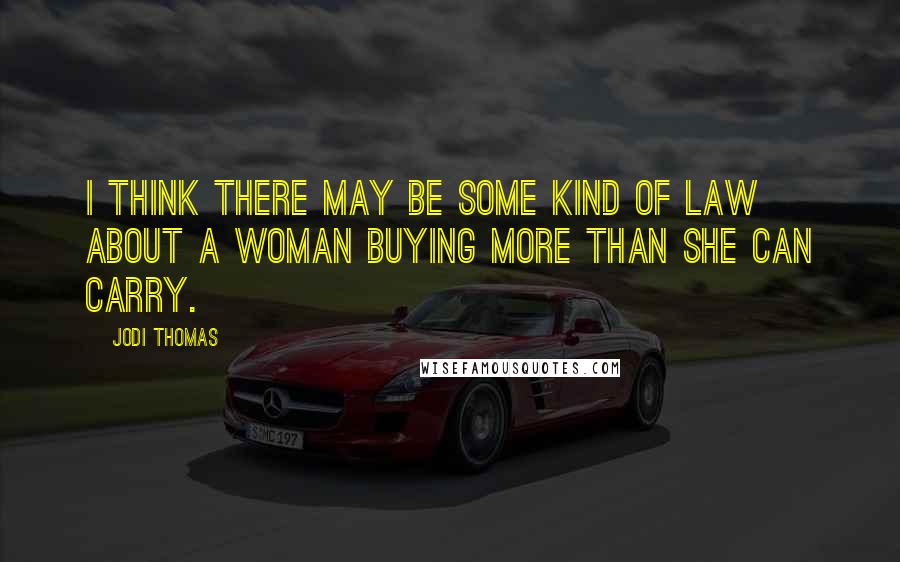Jodi Thomas Quotes: I think there may be some kind of law about a woman buying more than she can carry.