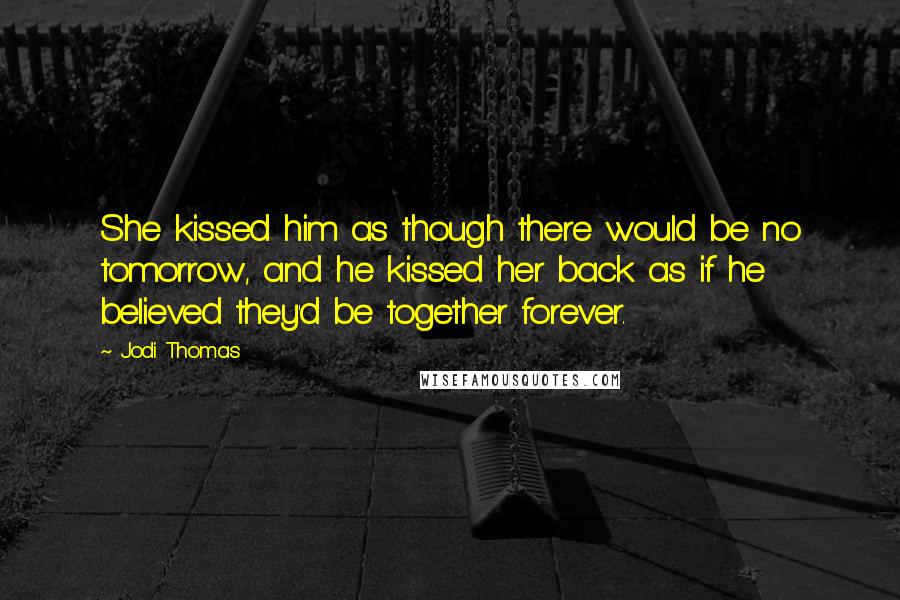 Jodi Thomas Quotes: She kissed him as though there would be no tomorrow, and he kissed her back as if he believed they'd be together forever.