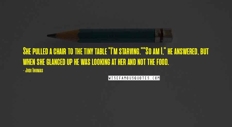 Jodi Thomas Quotes: She pulled a chair to the tiny table "I'm starving.""So am I," he answered, but when she glanced up he was looking at her and not the food.