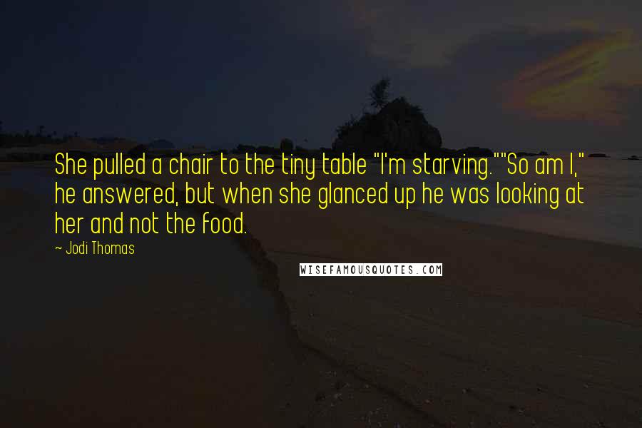 Jodi Thomas Quotes: She pulled a chair to the tiny table "I'm starving.""So am I," he answered, but when she glanced up he was looking at her and not the food.