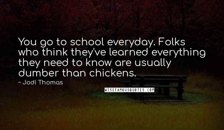 Jodi Thomas Quotes: You go to school everyday. Folks who think they've learned everything they need to know are usually dumber than chickens.