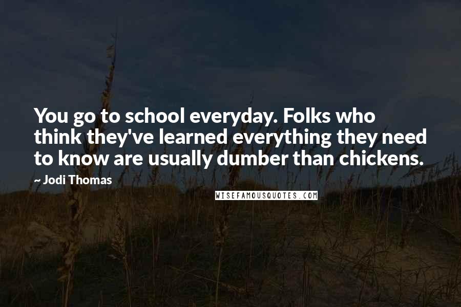 Jodi Thomas Quotes: You go to school everyday. Folks who think they've learned everything they need to know are usually dumber than chickens.