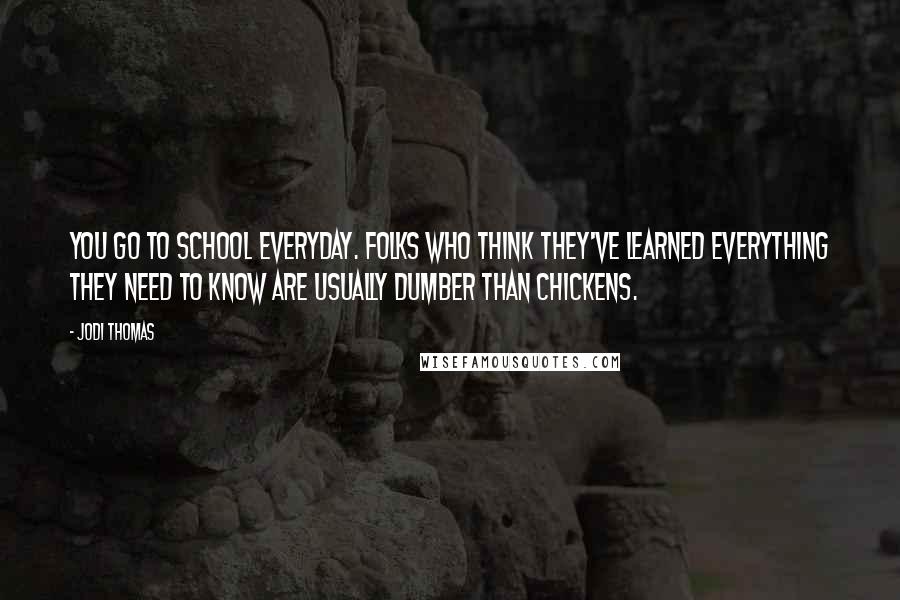 Jodi Thomas Quotes: You go to school everyday. Folks who think they've learned everything they need to know are usually dumber than chickens.