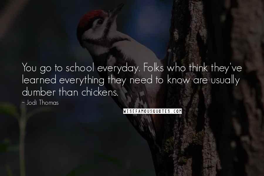 Jodi Thomas Quotes: You go to school everyday. Folks who think they've learned everything they need to know are usually dumber than chickens.