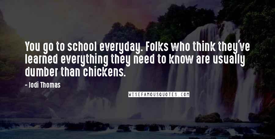 Jodi Thomas Quotes: You go to school everyday. Folks who think they've learned everything they need to know are usually dumber than chickens.