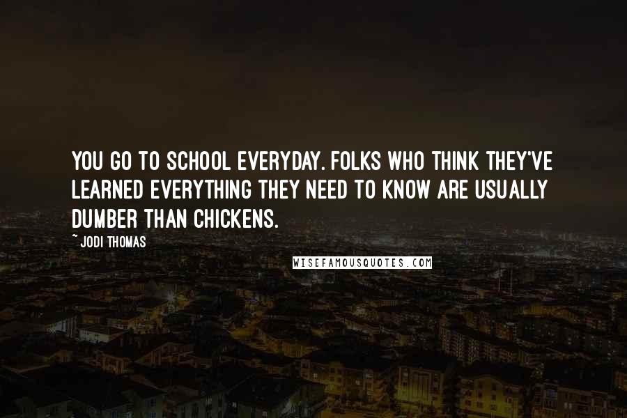 Jodi Thomas Quotes: You go to school everyday. Folks who think they've learned everything they need to know are usually dumber than chickens.