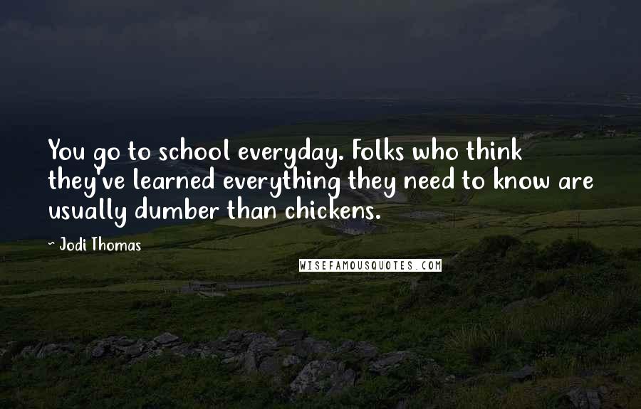 Jodi Thomas Quotes: You go to school everyday. Folks who think they've learned everything they need to know are usually dumber than chickens.