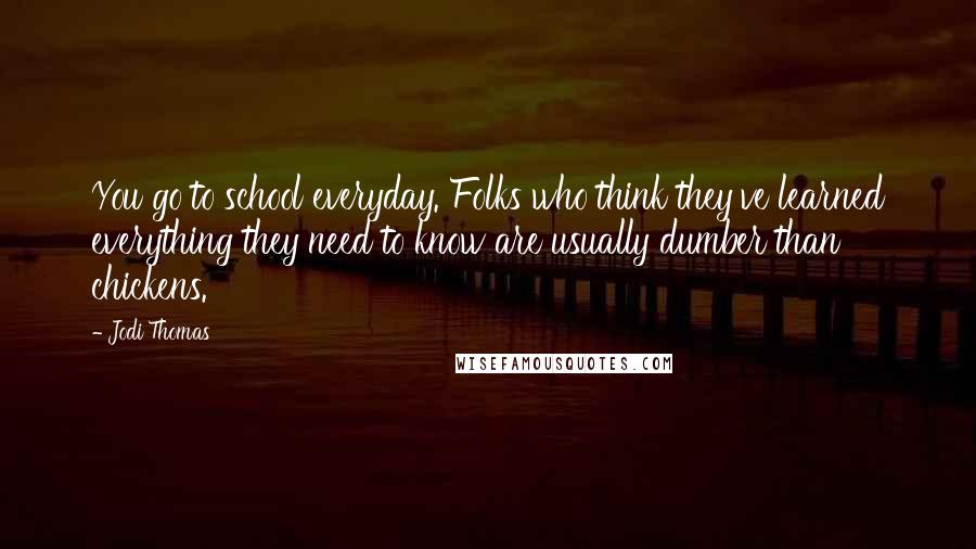 Jodi Thomas Quotes: You go to school everyday. Folks who think they've learned everything they need to know are usually dumber than chickens.