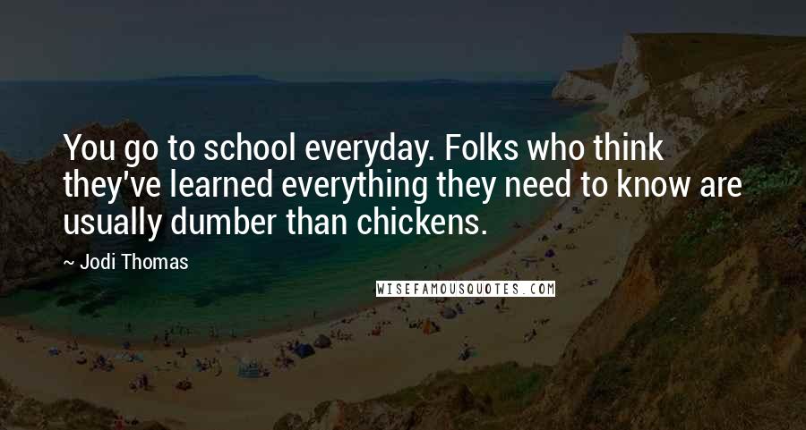 Jodi Thomas Quotes: You go to school everyday. Folks who think they've learned everything they need to know are usually dumber than chickens.