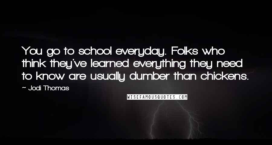 Jodi Thomas Quotes: You go to school everyday. Folks who think they've learned everything they need to know are usually dumber than chickens.